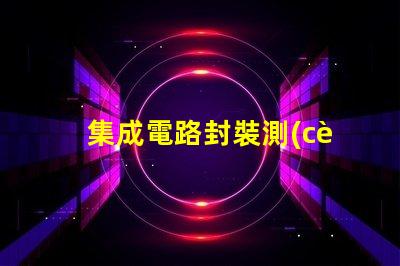 集成電路封裝測(cè)試是什么意思 無法交易封裝是什么意思